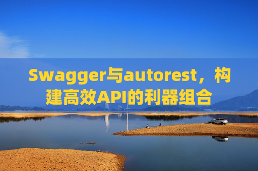 Swagger与autorest，构建高效API的利器组合